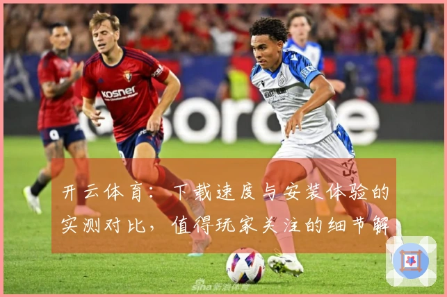 开云体育:下载速度与安装体验的实测对比,值得玩家关注的细节解析