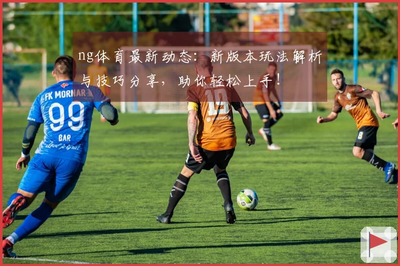 ng体育最新动态：新版本玩法解析与技巧分享，助你轻松上手！