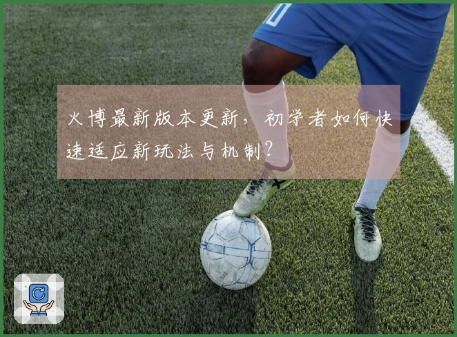 火博最新版本更新，初学者如何快速适应新玩法与机制？