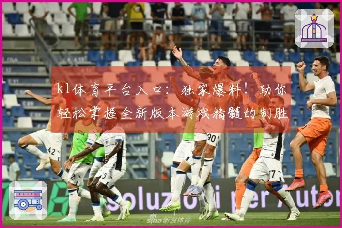 k1体育平台入口：独家爆料！助你轻松掌握全新版本游戏精髓的制胜秘籍