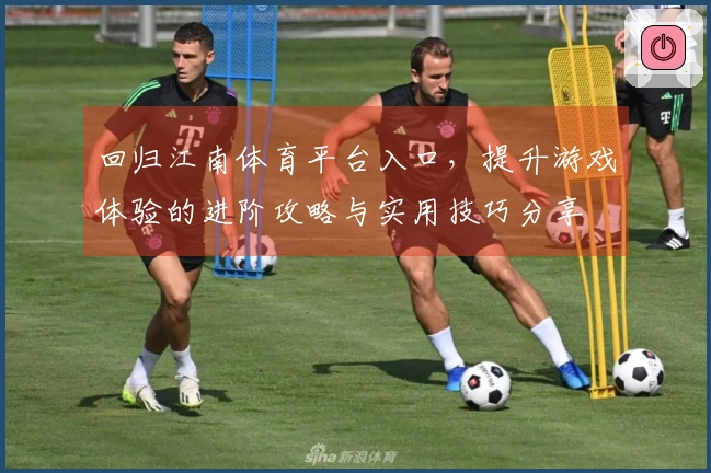 回归江南体育平台入口，提升游戏体验的进阶攻略与实用技巧分享