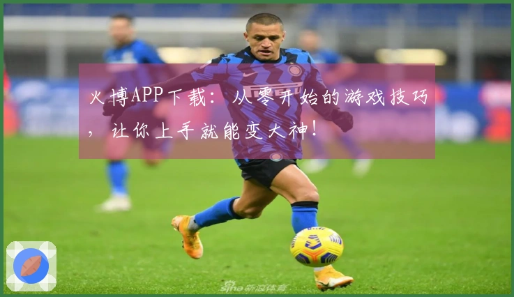 火博APP下载：从零开始的游戏技巧，让你上手就能变大神！