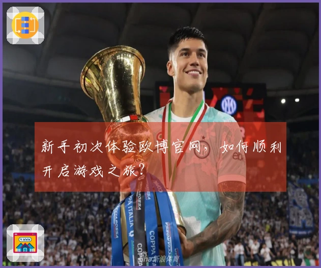 新手初次体验欧博官网，如何顺利开启游戏之旅？