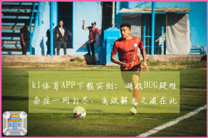 k1体育APP下载实测：游戏BUG疑难杂症一网打尽，高效解决之道在此！