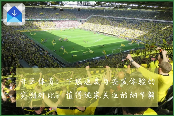 开云体育：下载速度与安装体验的实测对比，值得玩家关注的细节解析