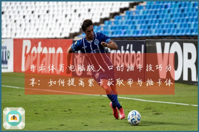 开云体育电脑版入口的抽卡技巧分享：如何提高紫卡获取率与抽卡体验