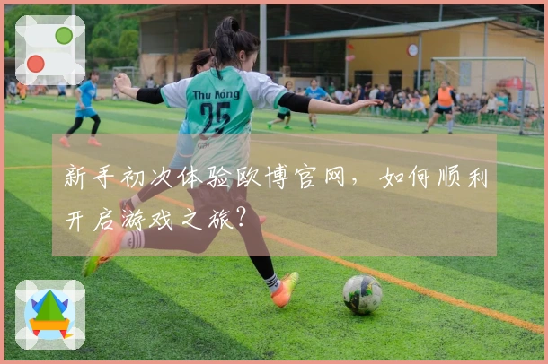 新手初次体验欧博官网，如何顺利开启游戏之旅？