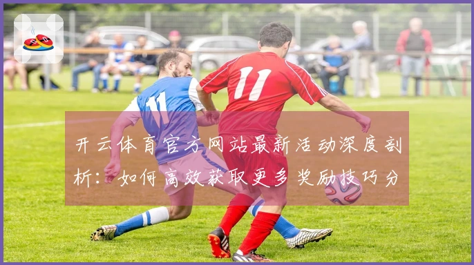 开云体育官方网站最新活动深度剖析：如何高效获取更多奖励技巧分享