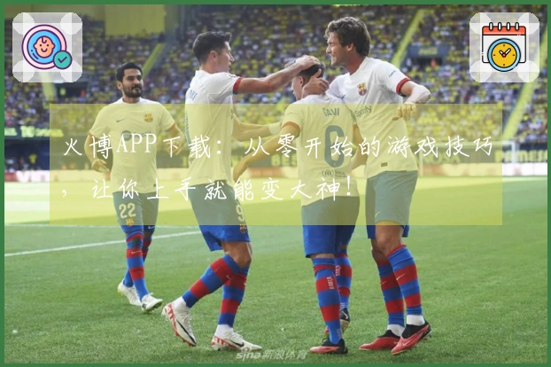 火博APP下载：从零开始的游戏技巧，让你上手就能变大神！