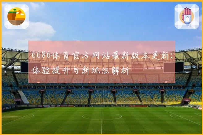 6686体育官方网站最新版本更新：体验提升与新玩法解析