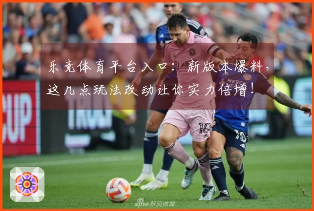 乐竞体育平台入口：新版本爆料，这几点玩法改动让你实力倍增！