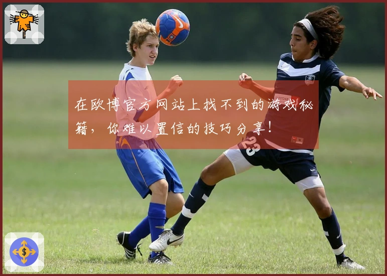 在欧博官方网站上找不到的游戏秘籍，你难以置信的技巧分享！
