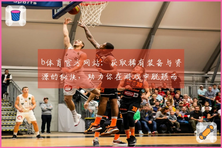 b体育官方网站：获取稀有装备与资源的秘诀，助力你在游戏中脱颖而出