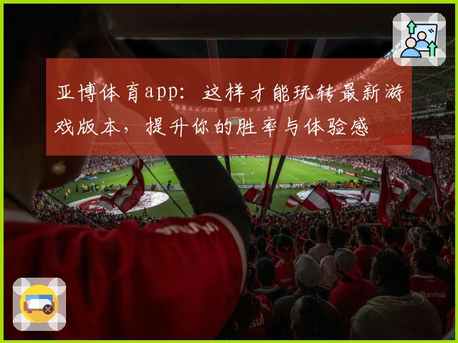 亚博体育app：这样才能玩转最新游戏版本，提升你的胜率与体验感