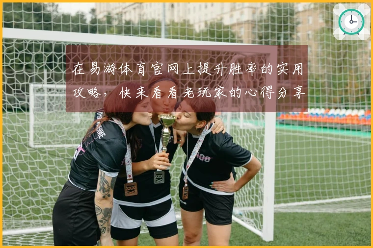 在易游体育官网上提升胜率的实用攻略，快来看看老玩家的心得分享！