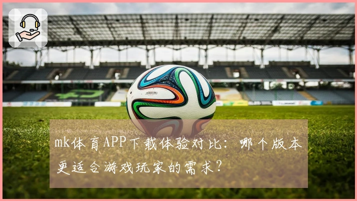 mk体育APP下载体验对比：哪个版本更适合游戏玩家的需求？