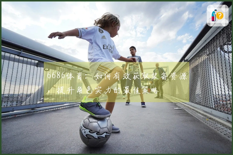 6686体育：如何有效获取装备资源，提升角色实力的最佳策略