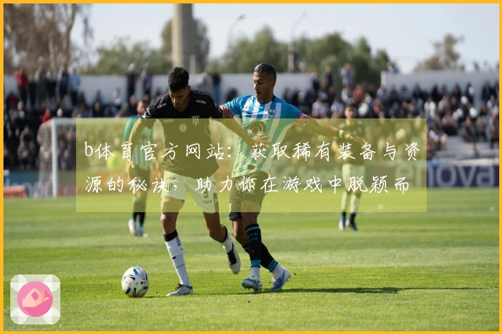 b体育官方网站：获取稀有装备与资源的秘诀，助力你在游戏中脱颖而出