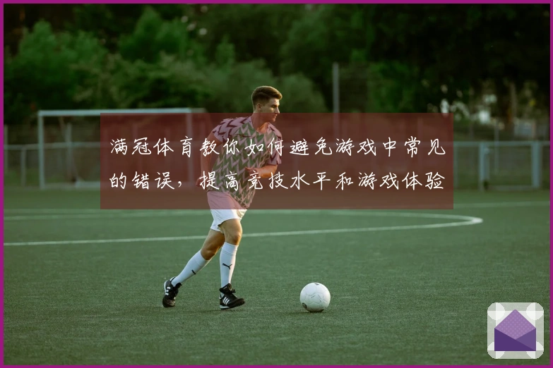 满冠体育教你如何避免游戏中常见的错误，提高竞技水平和游戏体验