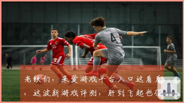 老铁们，来爱游戏平台入口这看看，这波新游戏评测，肝到飞起也得给你说道说道！