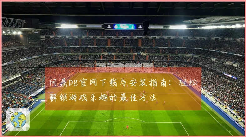 问鼎pg官网下载与安装指南：轻松解锁游戏乐趣的最佳方法