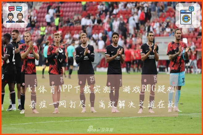 k1体育APP下载实测：游戏BUG疑难杂症一网打尽，高效解决之道在此！