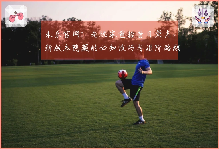 米乐官网：老玩家重拾昔日荣光，新版本隐藏的必知技巧与进阶路线