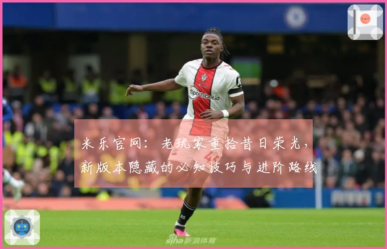 米乐官网：老玩家重拾昔日荣光，新版本隐藏的必知技巧与进阶路线
