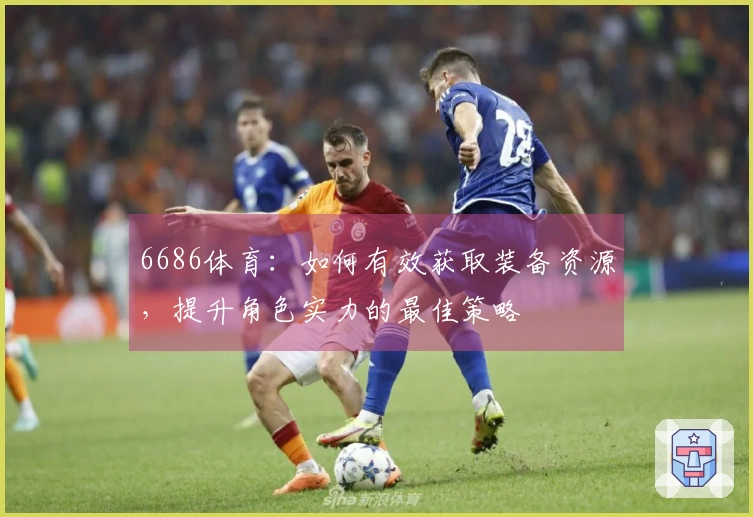 6686体育：如何有效获取装备资源，提升角色实力的最佳策略