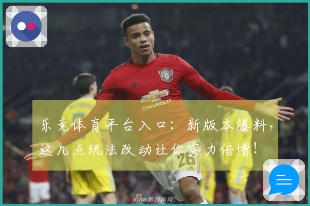乐竞体育平台入口：新版本爆料，这几点玩法改动让你实力倍增！